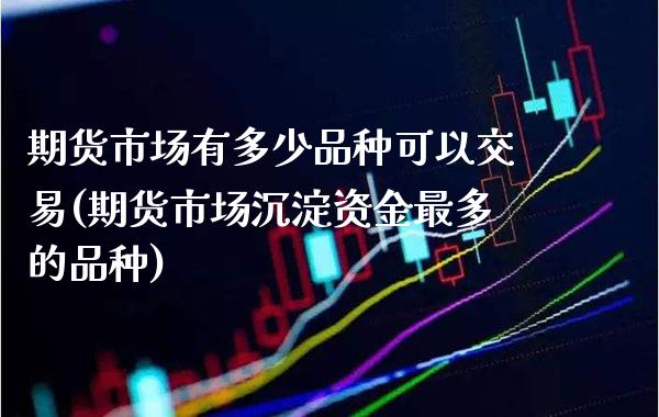 期货市场有多少品种可以交易(期货市场沉淀资金最多的品种)