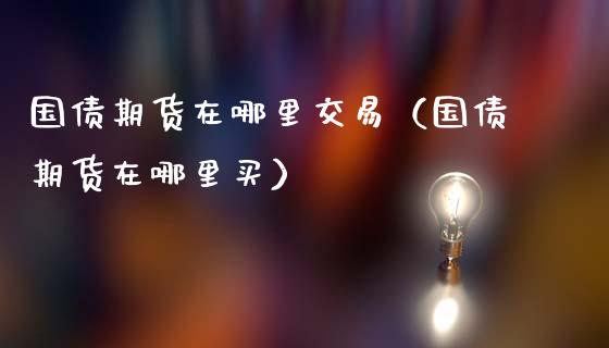 国债期货在哪里交易（国债期货在哪里买）_https://www.boyangwujin.com_期货直播间_第1张
