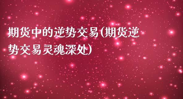 期货中的逆势交易(期货逆势交易灵魂深处)_https://www.boyangwujin.com_期货直播间_第1张