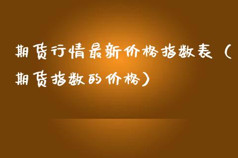 期货行情最新价格指数表（期货指数的价格）