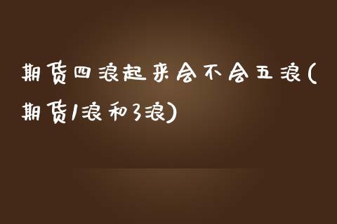 期货四浪起来会不会五浪(期货1浪和3浪)_https://www.boyangwujin.com_期货直播间_第1张