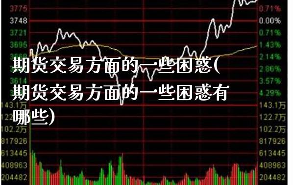 期货交易方面的一些困惑(期货交易方面的一些困惑有哪些)