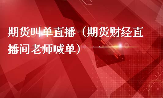 期货叫单直播（期货财经直播间老师喊单）
