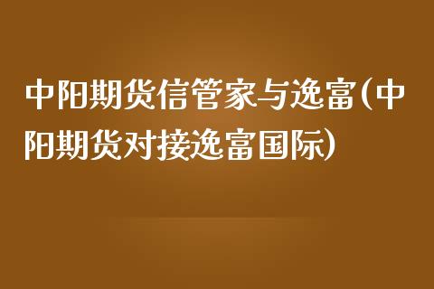 中阳期货信管家与逸富(中阳期货对接逸富国际)