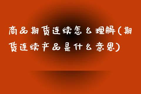 商品期货连续怎么理解(期货连续产品是什么意思)_https://www.boyangwujin.com_期货直播间_第1张
