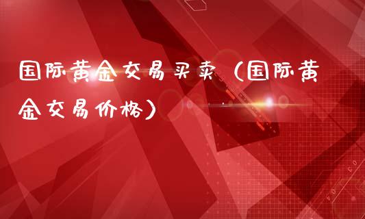 国际黄金交易买卖（国际黄金交易价格）