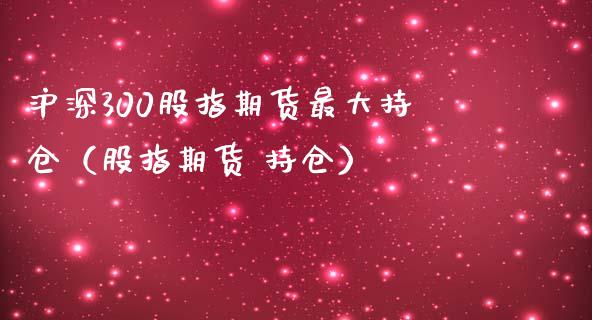 沪深300股指期货最大持仓（股指期货 持仓）_https://www.boyangwujin.com_黄金期货_第1张