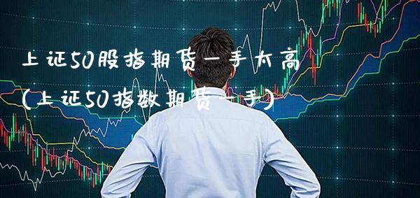上证50股指期货一手太高(上证50指数期货一手)_https://www.boyangwujin.com_纳指期货_第1张