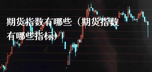 期货指数有哪些（期货指数有哪些指标）_https://www.boyangwujin.com_道指期货_第1张