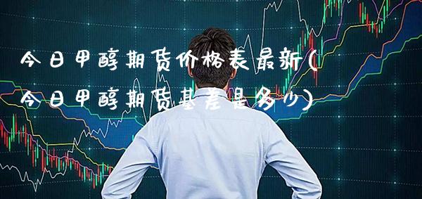 今日甲醇期货价格表最新(今日甲醇期货基差是多少)_https://www.boyangwujin.com_期货直播间_第1张