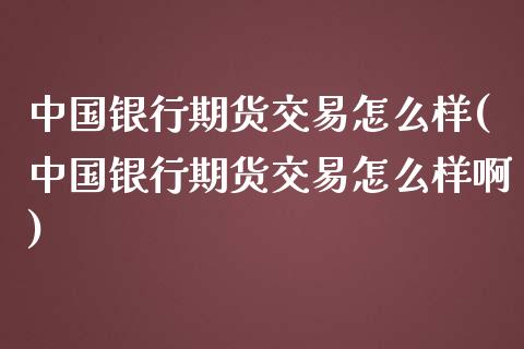 中国银行期货交易怎么样(中国银行期货交易怎么样啊)