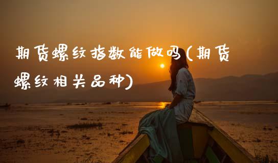 期货螺纹指数能做吗(期货螺纹相关品种)