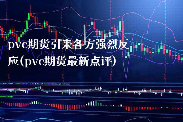 pvc期货引来各方强烈反应(pvc期货最新点评)_https://www.boyangwujin.com_期货科普_第1张