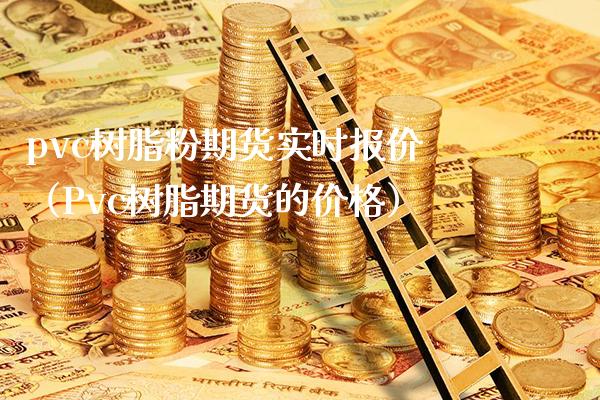 pvc树脂粉期货实时报价（Pvc树脂期货的价格）