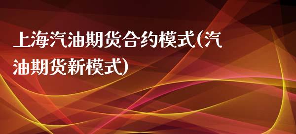上海汽油期货合约模式(汽油期货新模式)