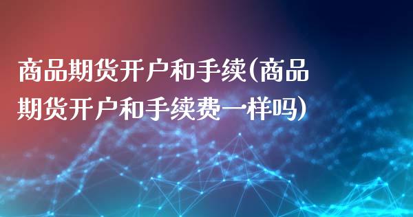 商品期货开户和手续(商品期货开户和手续费一样吗)_https://www.boyangwujin.com_期货直播间_第1张