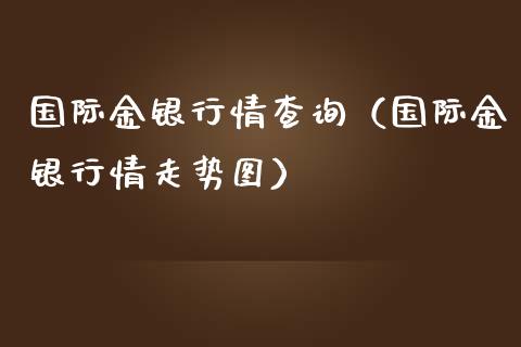 国际金银行情查询（国际金银行情走势图）_https://www.boyangwujin.com_道指期货_第1张