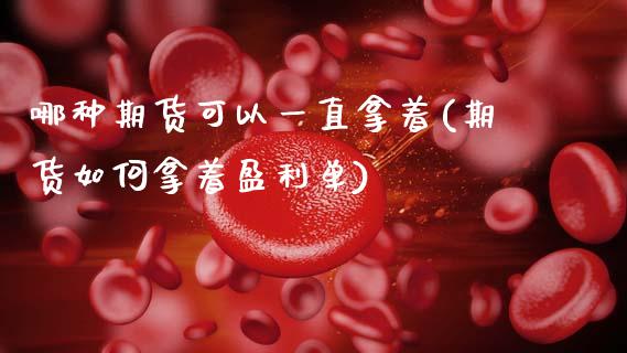 哪种期货可以一直拿着(期货如何拿着盈利单)_https://www.boyangwujin.com_期货开户_第1张