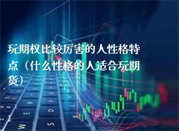 玩期权比较厉害的人性格特点（什么性格的人适合玩期货）_https://www.boyangwujin.com_期货直播间_第1张