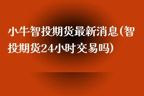 小牛智投期货最新消息(智投期货24小时交易吗)