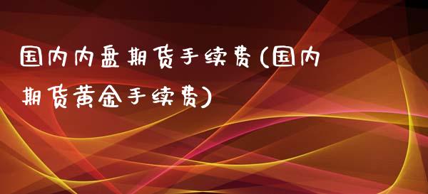国内内盘期货手续费(国内期货黄金手续费)_https://www.boyangwujin.com_黄金期货_第1张