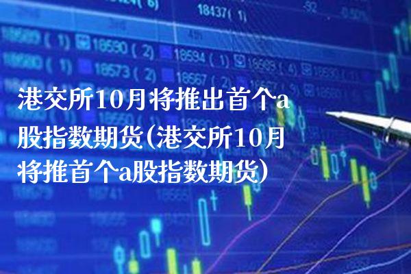 港交所10月将推出首个a股指数期货(港交所10月将推首个a股指数期货)_https://www.boyangwujin.com_原油直播间_第1张