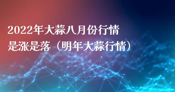 2022年大蒜八月份行情是涨是落（明年大蒜行情）_https://www.boyangwujin.com_期货直播间_第1张