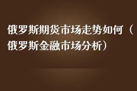 俄罗斯期货市场走势如何（俄罗斯金融市场分析）_https://www.boyangwujin.com_期货直播间_第1张