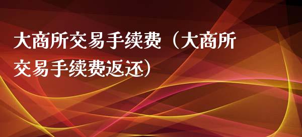 大商所交易手续费（大商所交易手续费返还）_https://www.boyangwujin.com_期货直播间_第1张