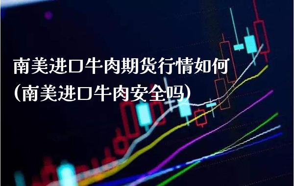 南美进口牛肉期货行情如何(南美进口牛肉安全吗)