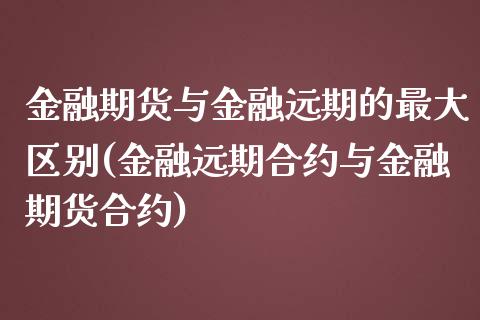 金融期货与金融远期的最大区别(金融远期合约与金融期货合约)_https://www.boyangwujin.com_期货直播间_第1张