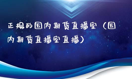 正规的国内期货直播室（国内期货直播室直播）_https://www.boyangwujin.com_期货直播间_第1张
