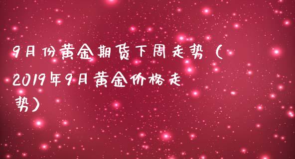 9月份黄金期货下周走势（2019年9月黄金价格走势）_https://www.boyangwujin.com_期货直播间_第1张