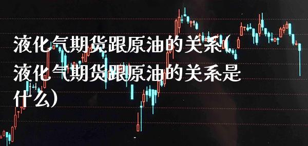液化气期货跟原油的关系(液化气期货跟原油的关系是什么)_https://www.boyangwujin.com_期货直播间_第1张