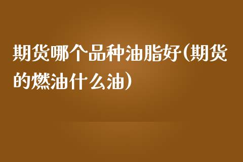 期货哪个品种油脂好(期货的燃油什么油)_https://www.boyangwujin.com_黄金期货_第1张