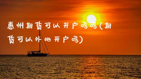 惠州期货可以开户吗吗(期货可以外地开户吗)_https://www.boyangwujin.com_黄金期货_第1张