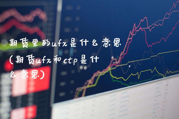 期货里的ufx是什么意思(期货ufx和ctp是什么意思)_https://www.boyangwujin.com_恒指期货_第1张