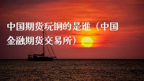中国期货玩铜的是谁（中国金融期货交易所）