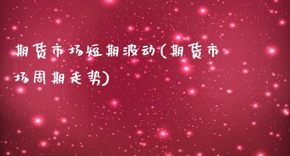 期货市场短期波动(期货市场周期走势)_https://www.boyangwujin.com_原油直播间_第1张