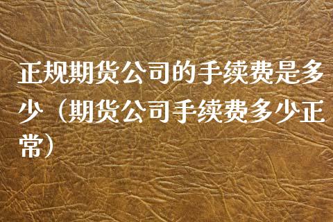 正规期货公司的手续费是多少（期货公司手续费多少正常）_https://www.boyangwujin.com_期货直播间_第1张