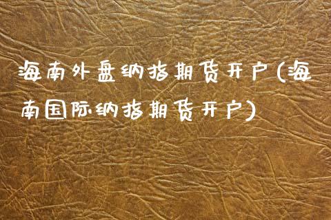 海南外盘纳指期货开户(海南国际纳指期货开户)_https://www.boyangwujin.com_期货直播间_第1张
