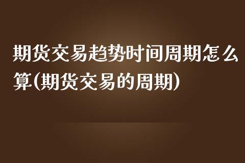 期货交易趋势时间周期怎么算(期货交易的周期)