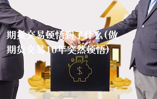 期货交易顿悟到了什么(做期货交易10年突然顿悟)_https://www.boyangwujin.com_期货开户_第1张