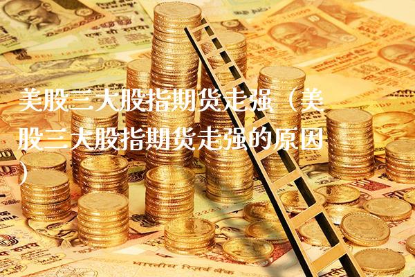 美股三大股指期货走强（美股三大股指期货走强的原因）_https://www.boyangwujin.com_纳指期货_第1张