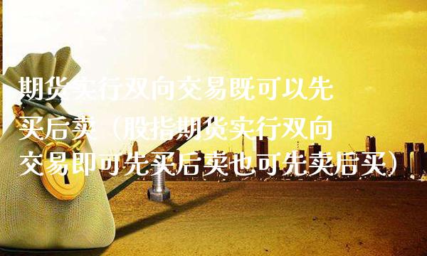 期货实行双向交易既可以先买后卖（股指期货实行双向交易即可先买后卖也可先卖后买）