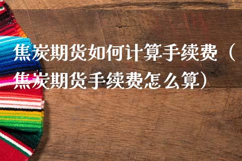 焦炭期货如何计算手续费（焦炭期货手续费怎么算）