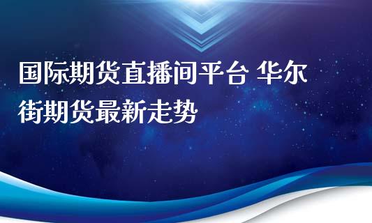国际期货直播间平台 华尔街期货最新走势