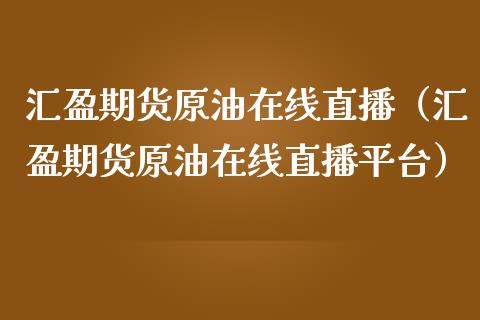 汇盈期货原油在线直播（汇盈期货原油在线直播平台）_https://www.boyangwujin.com_期货直播间_第1张