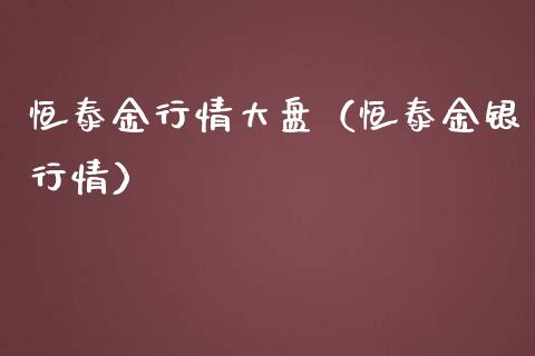 恒泰金行情大盘（恒泰金银行情）_https://www.boyangwujin.com_黄金期货_第1张