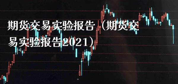 期货交易实验报告（期货交易实验报告2021）_https://www.boyangwujin.com_期货直播间_第1张
